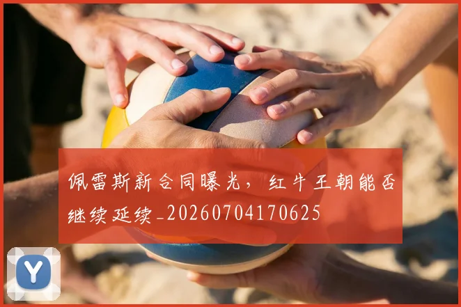 佩雷斯新合同曝光，红牛王朝能否继续延续_20260704170625