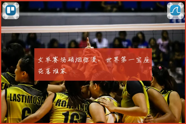 女单赛场硝烟弥漫，世界第一宝座花落谁家