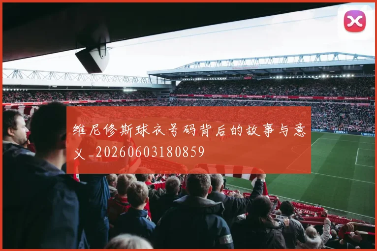 维尼修斯球衣号码背后的故事与意义_20260603180859