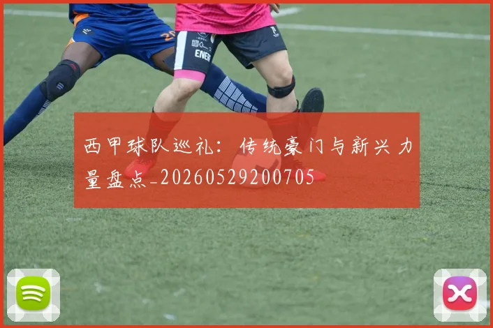 西甲球队巡礼：传统豪门与新兴力量盘点_20260529200705