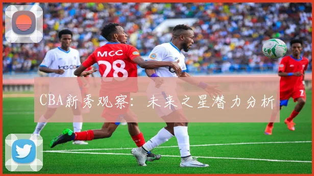 CBA新秀观察：未来之星潜力分析