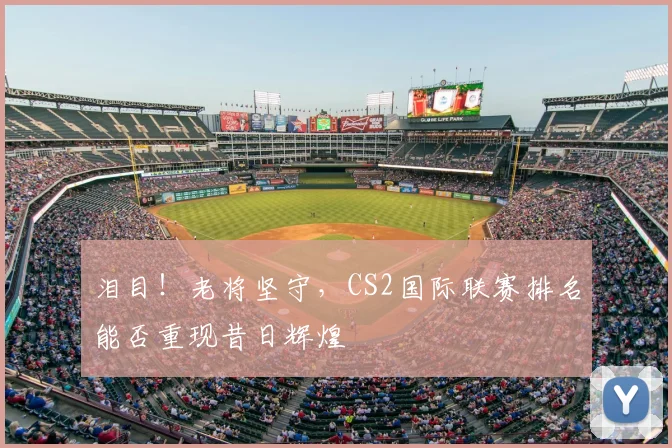 泪目！老将坚守，CS2国际联赛排名能否重现昔日辉煌