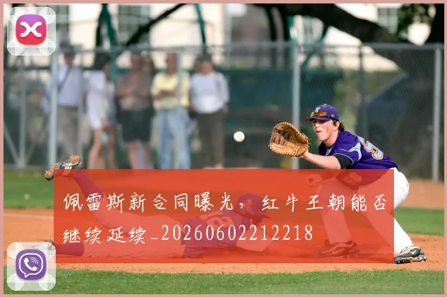 佩雷斯新合同曝光，红牛王朝能否继续延续_20260602212218