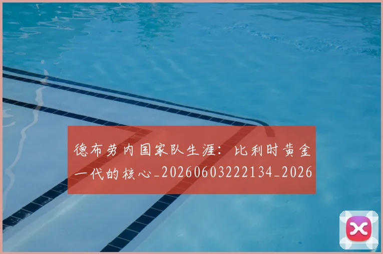 德布劳内国家队生涯：比利时黄金一代的核心_20260603222134_20260707153125