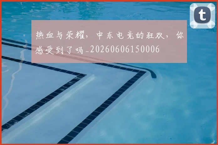 热血与荣耀，中东电竞的狂欢，你感受到了吗_20260606150006