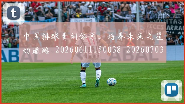 中国排球青训体系：培养未来之星的道路_20260611150038_20260703205505