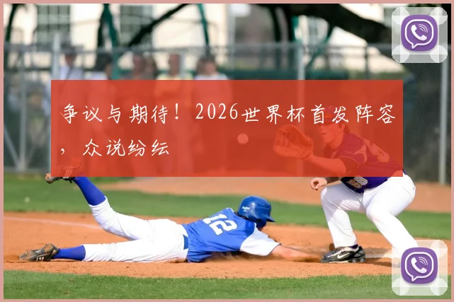 争议与期待！2026世界杯首发阵容，众说纷纭