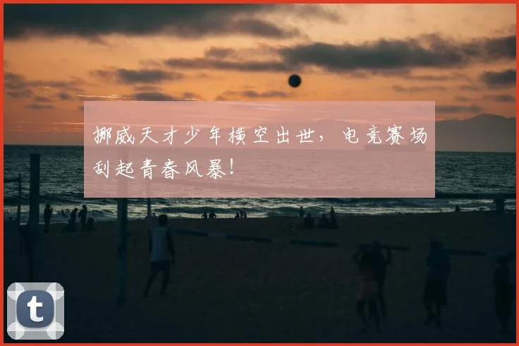 挪威天才少年横空出世，电竞赛场刮起青春风暴！