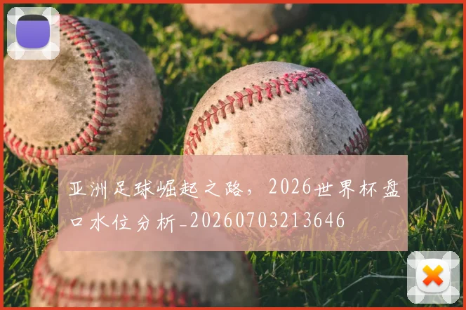 亚洲足球崛起之路，2026世界杯盘口水位分析_20260703213646
