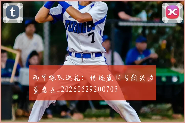 西甲球队巡礼：传统豪门与新兴力量盘点_20260529200705