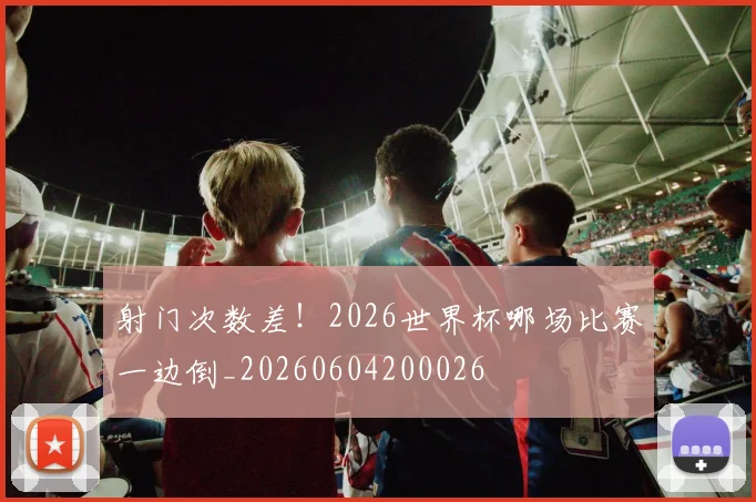 射门次数差！2026世界杯哪场比赛一边倒_20260604200026