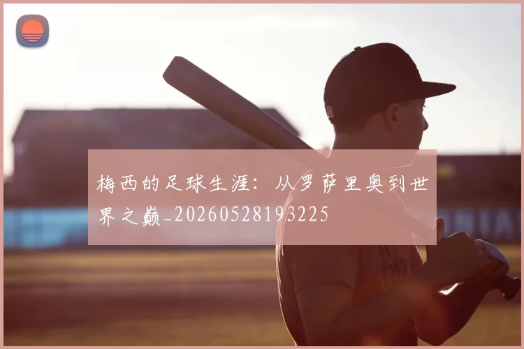 梅西的足球生涯：从罗萨里奥到世界之巅_20260528193225