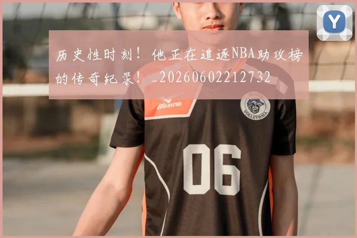 历史性时刻！他正在追逐NBA助攻榜的传奇纪录！_20260602212732