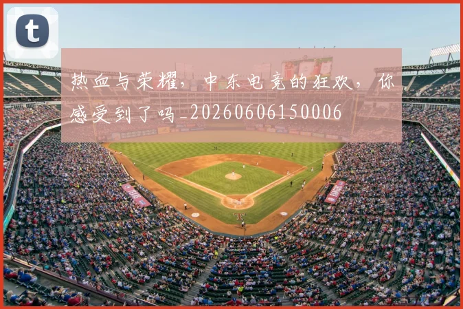 热血与荣耀，中东电竞的狂欢，你感受到了吗_20260606150006