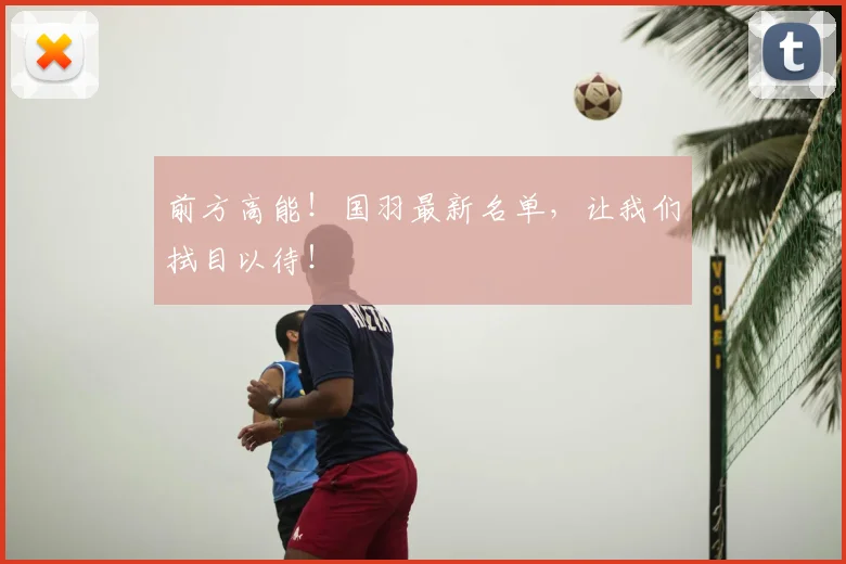 前方高能！国羽最新名单，让我们拭目以待！