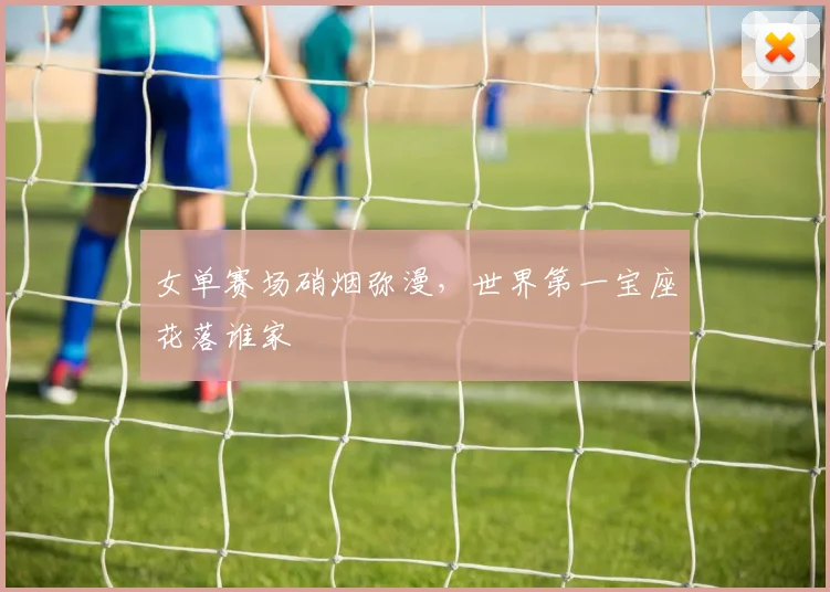 女单赛场硝烟弥漫，世界第一宝座花落谁家