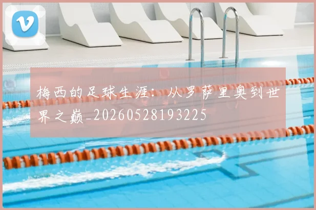 梅西的足球生涯：从罗萨里奥到世界之巅_20260528193225