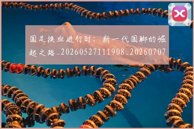 国足换血进行时:新一代国脚的崛起之路_20260527111908_20260707014915