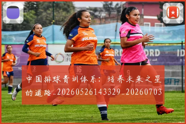 中国排球青训体系:培养未来之星的道路_20260526143329_20260703205504