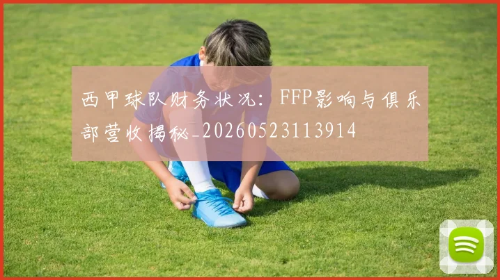 西甲球队财务状况:FFP影响与俱乐部营收揭秘_20260523113914