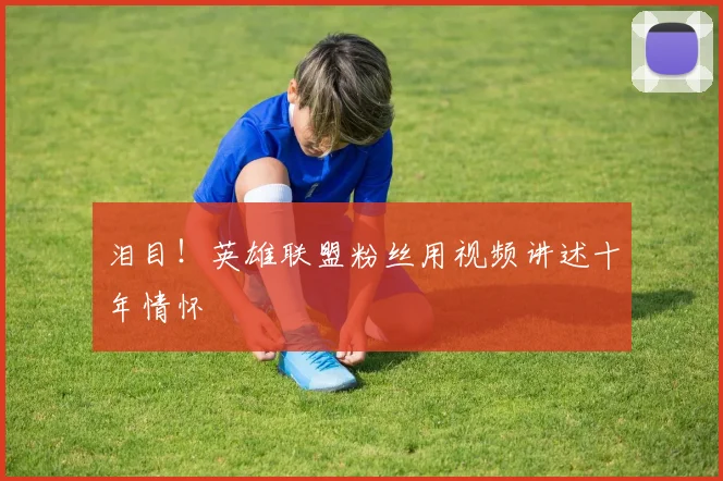 泪目！英雄联盟粉丝用视频讲述十年情怀