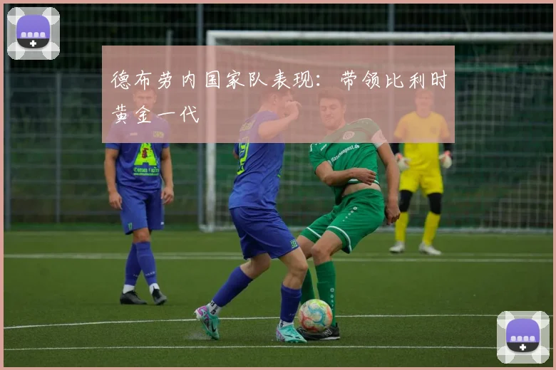 德布劳内国家队表现：带领比利时黄金一代