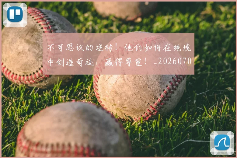 不可思议的逆转！他们如何在绝境中创造奇迹，赢得尊重！_20260702174635