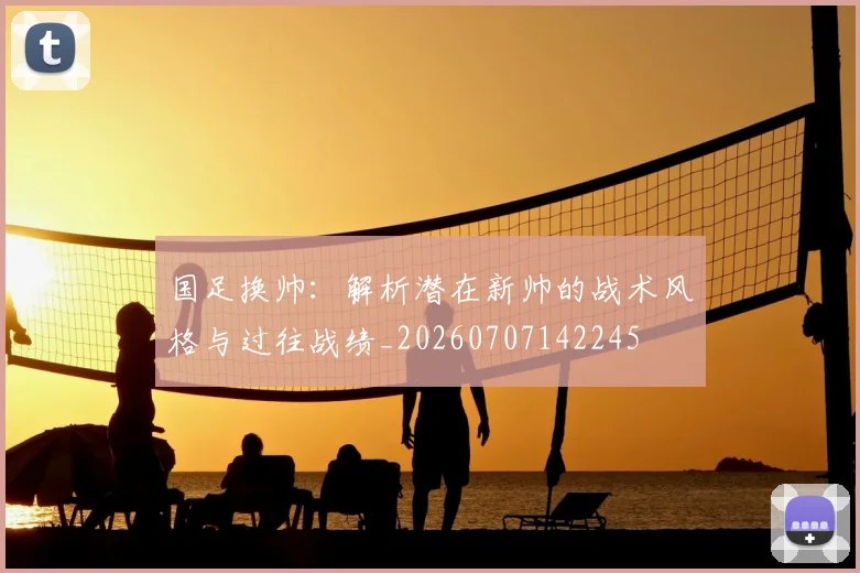 国足换帅：解析潜在新帅的战术风格与过往战绩_20260707142245