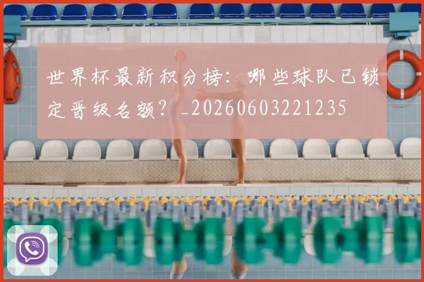 世界杯最新积分榜：哪些球队已锁定晋级名额？_20260603221235