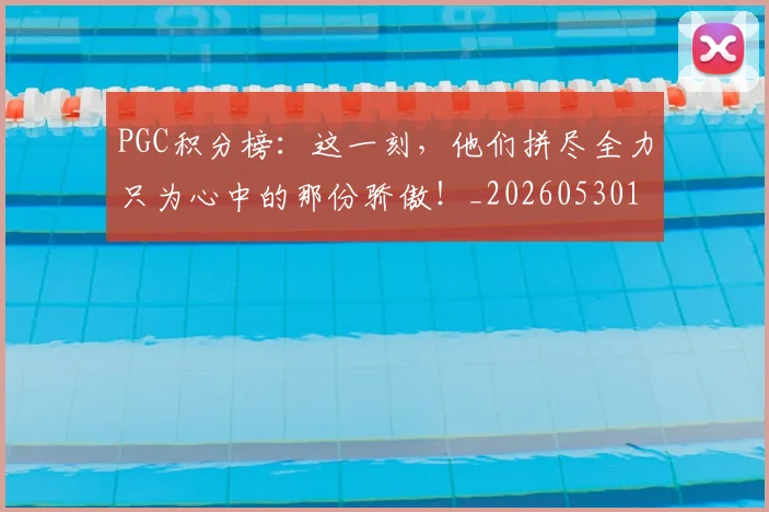 PGC积分榜：这一刻，他们拼尽全力只为心中的那份骄傲！_20260530143703