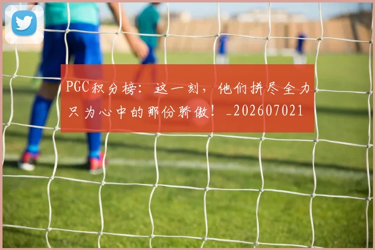 PGC积分榜：这一刻，他们拼尽全力只为心中的那份骄傲！_20260702170514