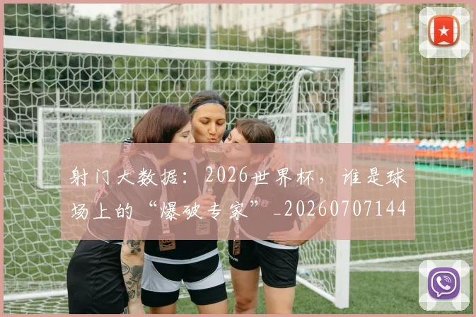 射门大数据:2026世界杯,谁是球场上的“爆破专家”_20260707144917