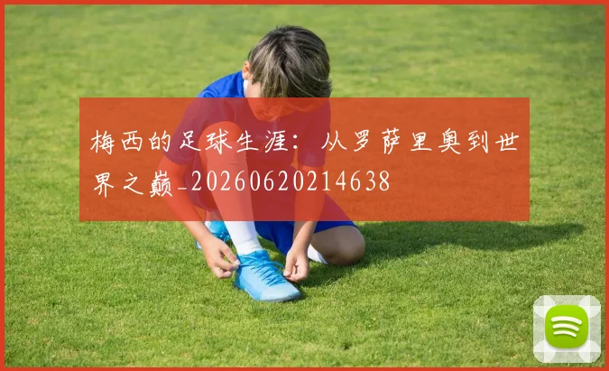 梅西的足球生涯：从罗萨里奥到世界之巅_20260620214638
