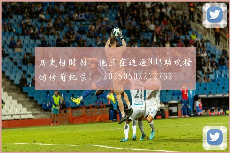 历史性时刻!他正在追逐NBA助攻榜的传奇纪录!_20260602212732