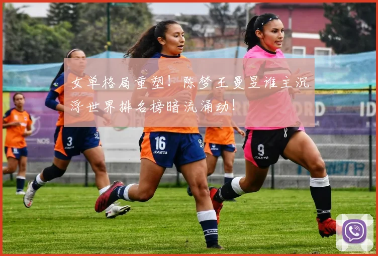 女单格局重塑！陈梦王曼昱谁主沉浮世界排名榜暗流涌动！