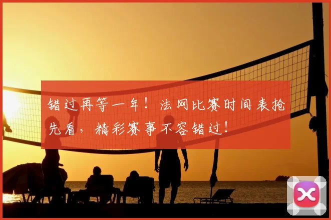 错过再等一年!法网比赛时间表抢先看,精彩赛事不容错过!