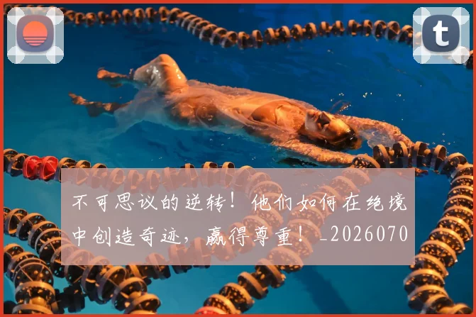 不可思议的逆转!他们如何在绝境中创造奇迹,赢得尊重!_20260702174635