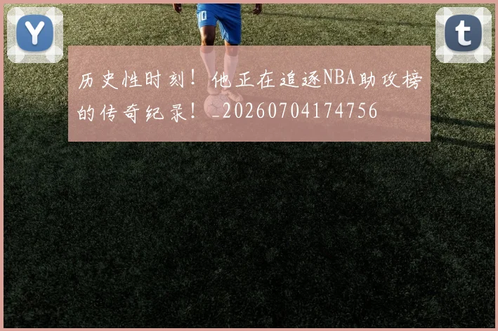 历史性时刻！他正在追逐NBA助攻榜的传奇纪录！_20260704174756