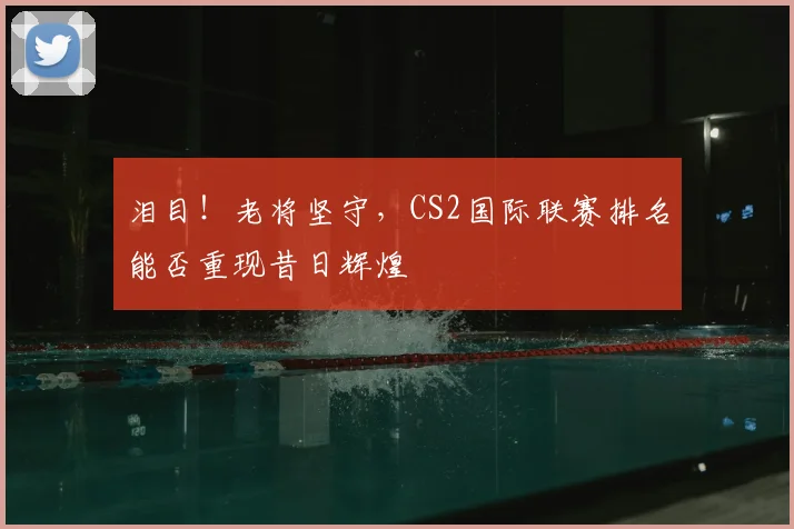 泪目！老将坚守，CS2国际联赛排名能否重现昔日辉煌
