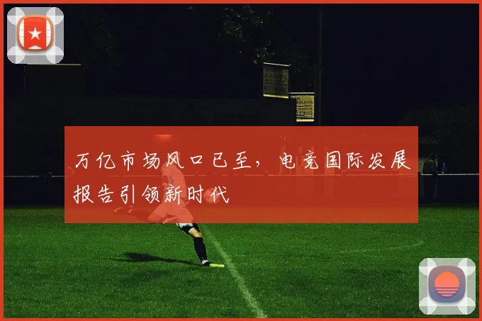 万亿市场风口已至，电竞国际发展报告引领新时代