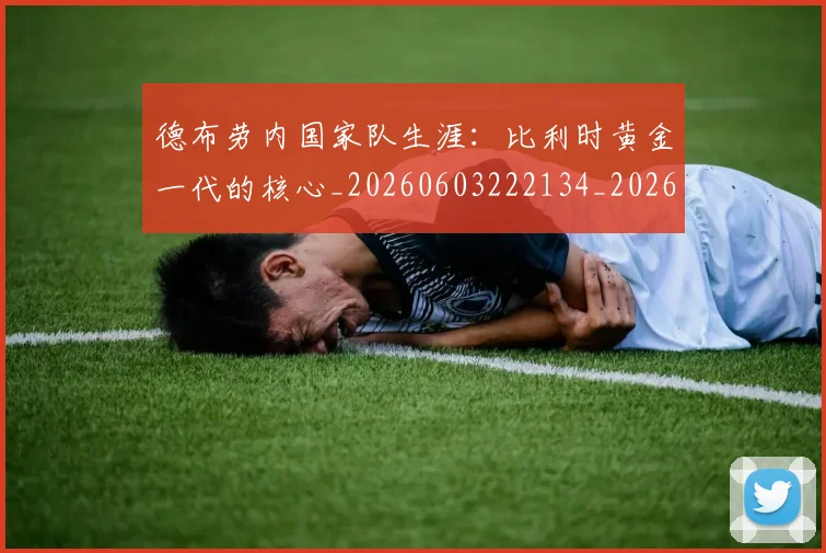 德布劳内国家队生涯：比利时黄金一代的核心_20260603222134_20260707153125