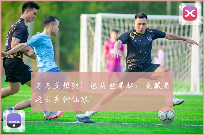 万万没想到！这届世界杯，竟藏着这么多神仙球！