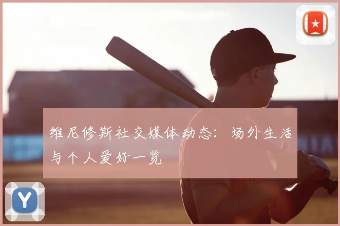 维尼修斯社交媒体动态:场外生活与个人爱好一览